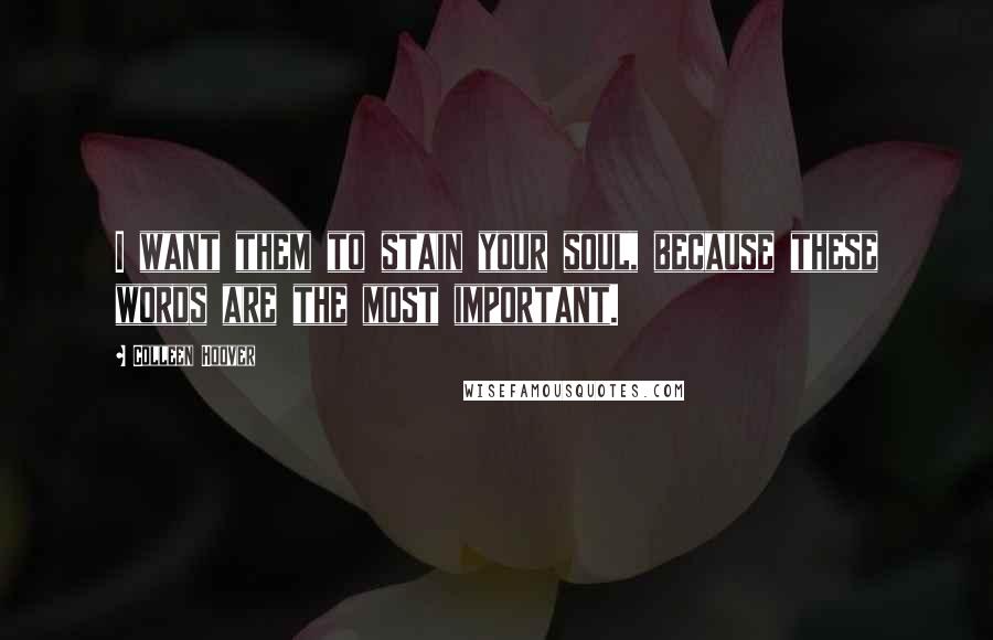 Colleen Hoover Quotes: I want them to stain your soul, because these words are the most important.