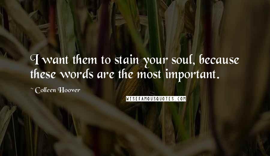 Colleen Hoover Quotes: I want them to stain your soul, because these words are the most important.