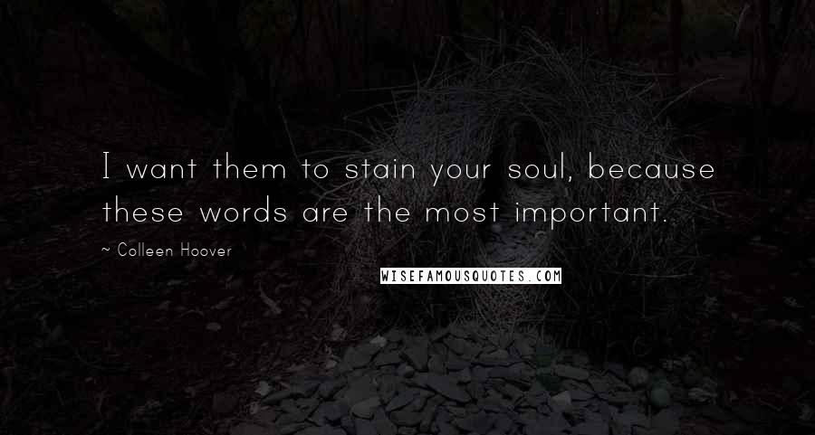 Colleen Hoover Quotes: I want them to stain your soul, because these words are the most important.