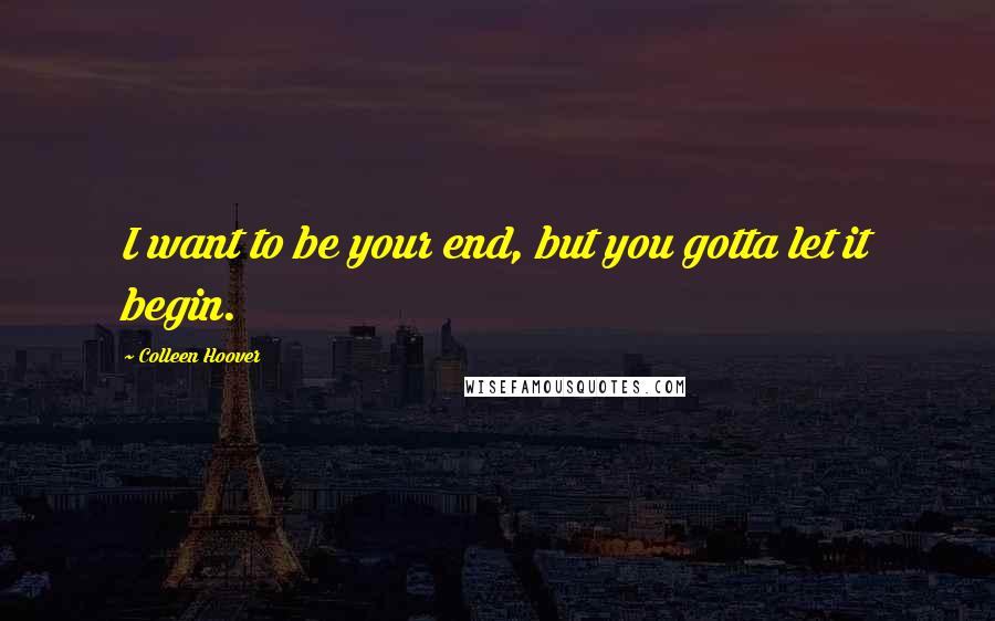 Colleen Hoover Quotes: I want to be your end, but you gotta let it begin.