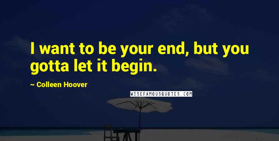 Colleen Hoover Quotes: I want to be your end, but you gotta let it begin.