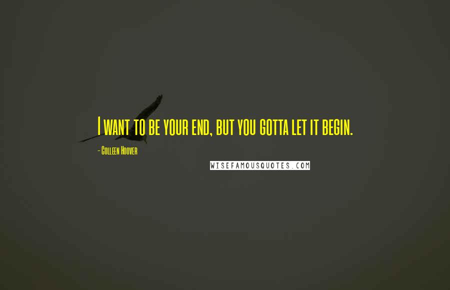 Colleen Hoover Quotes: I want to be your end, but you gotta let it begin.