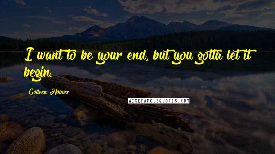 Colleen Hoover Quotes: I want to be your end, but you gotta let it begin.