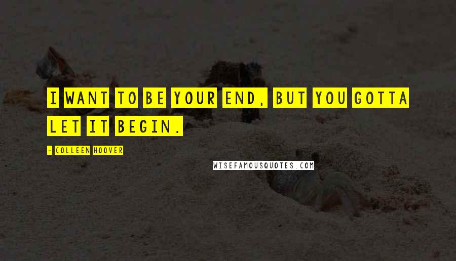 Colleen Hoover Quotes: I want to be your end, but you gotta let it begin.