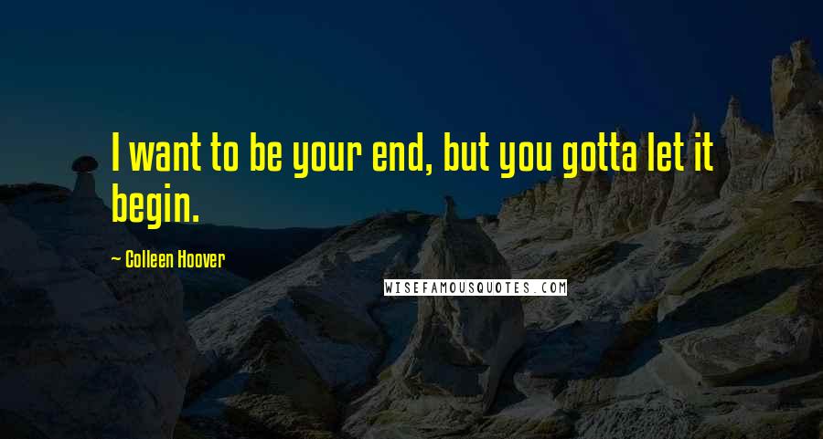 Colleen Hoover Quotes: I want to be your end, but you gotta let it begin.