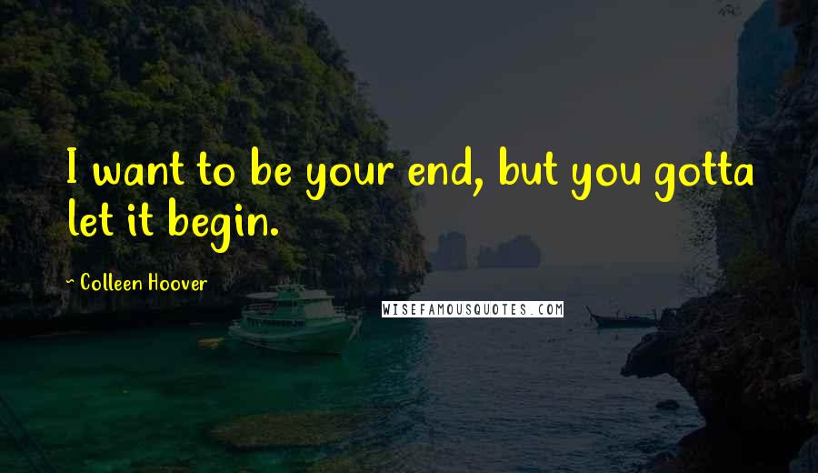 Colleen Hoover Quotes: I want to be your end, but you gotta let it begin.