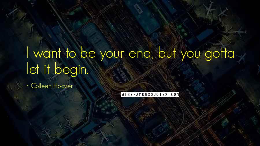 Colleen Hoover Quotes: I want to be your end, but you gotta let it begin.