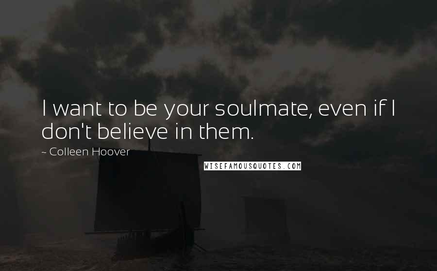 Colleen Hoover Quotes: I want to be your soulmate, even if I don't believe in them.
