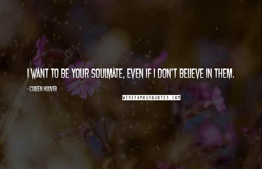 Colleen Hoover Quotes: I want to be your soulmate, even if I don't believe in them.