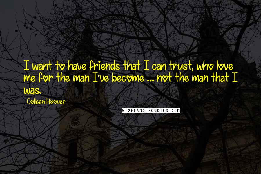 Colleen Hoover Quotes: I want to have friends that I can trust, who love me for the man I've become ... not the man that I was.
