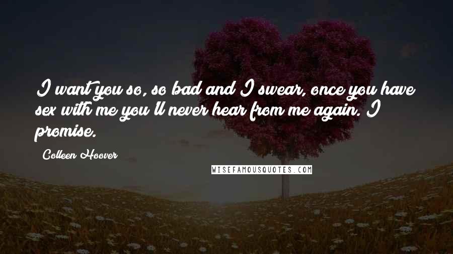 Colleen Hoover Quotes: I want you so, so bad and I swear, once you have sex with me you'll never hear from me again. I promise.