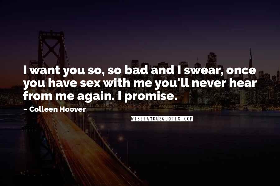 Colleen Hoover Quotes: I want you so, so bad and I swear, once you have sex with me you'll never hear from me again. I promise.