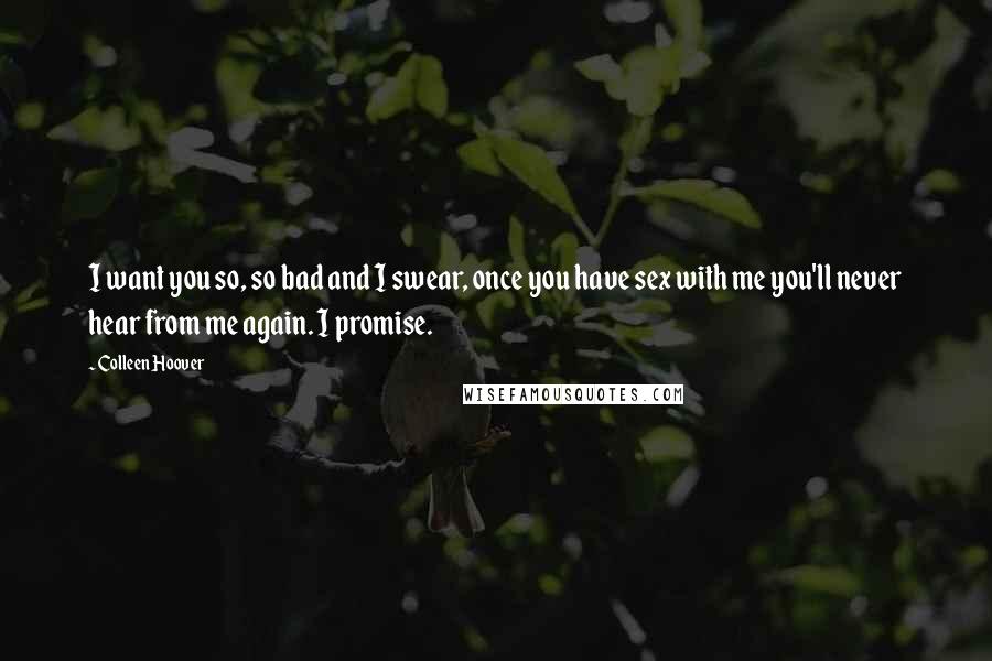 Colleen Hoover Quotes: I want you so, so bad and I swear, once you have sex with me you'll never hear from me again. I promise.