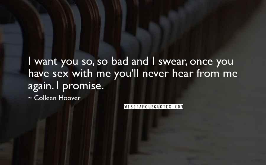 Colleen Hoover Quotes: I want you so, so bad and I swear, once you have sex with me you'll never hear from me again. I promise.