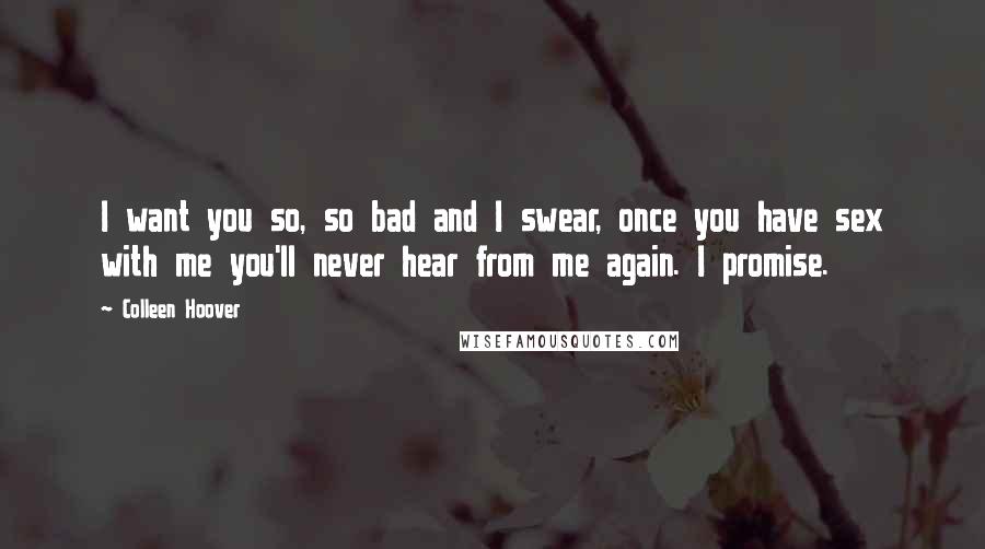 Colleen Hoover Quotes: I want you so, so bad and I swear, once you have sex with me you'll never hear from me again. I promise.