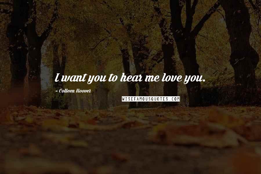 Colleen Hoover Quotes: I want you to hear me love you.