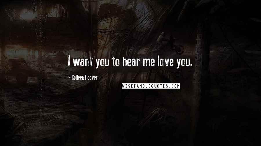 Colleen Hoover Quotes: I want you to hear me love you.