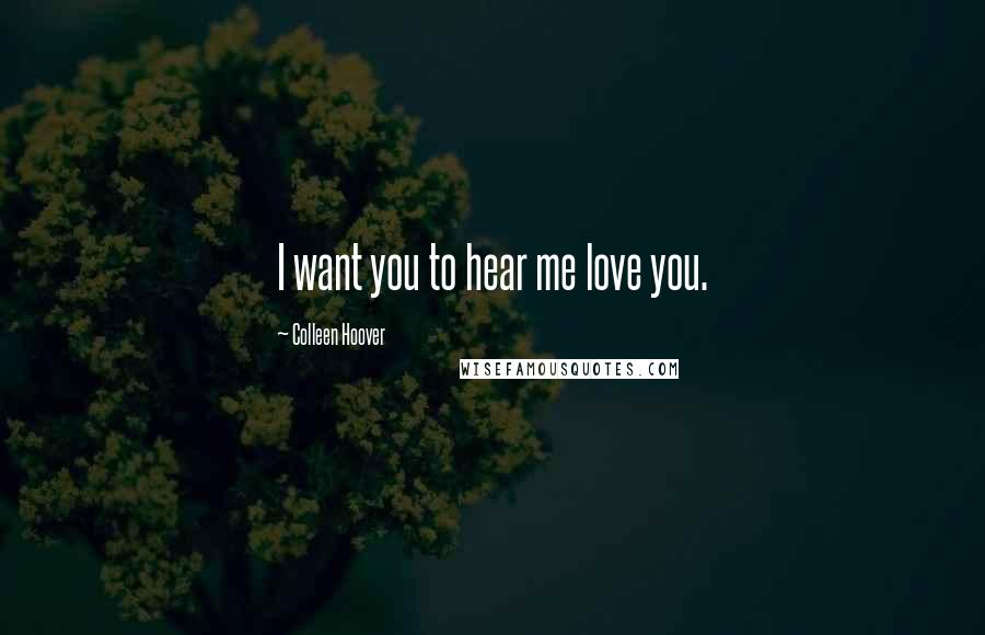 Colleen Hoover Quotes: I want you to hear me love you.