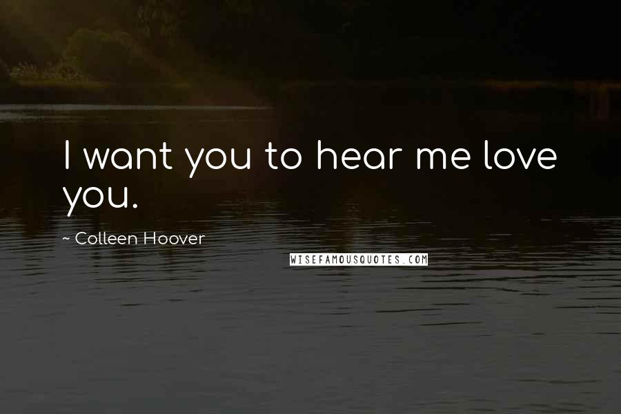 Colleen Hoover Quotes: I want you to hear me love you.