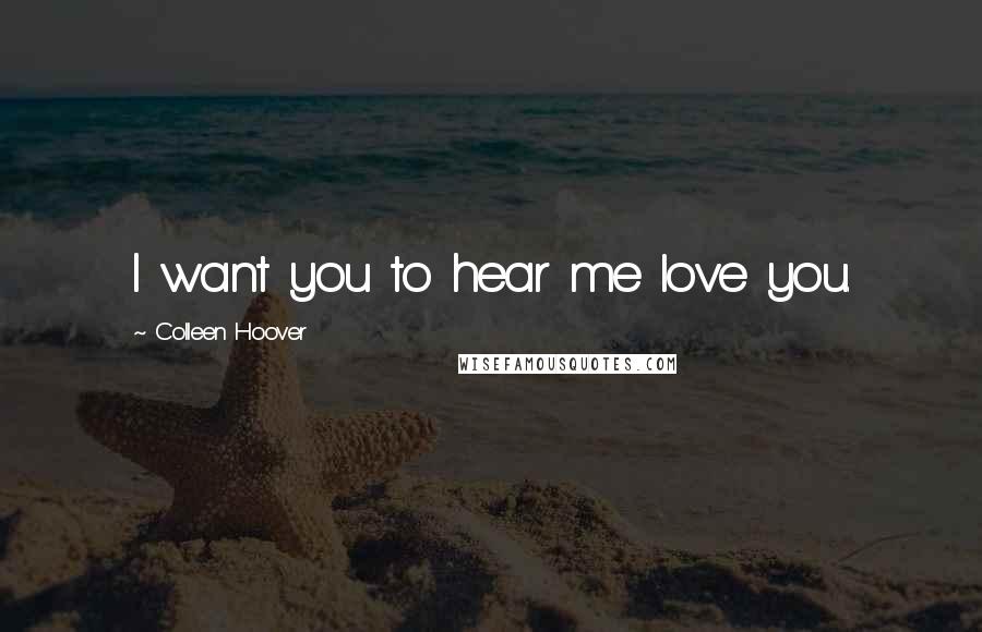 Colleen Hoover Quotes: I want you to hear me love you.