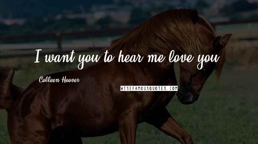 Colleen Hoover Quotes: I want you to hear me love you.