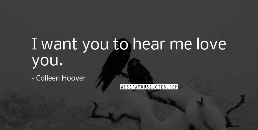 Colleen Hoover Quotes: I want you to hear me love you.