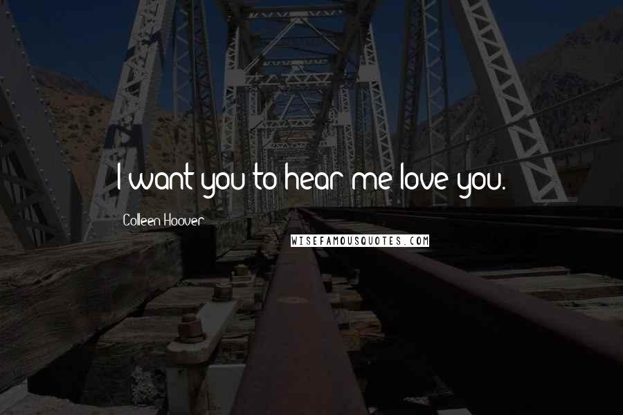 Colleen Hoover Quotes: I want you to hear me love you.