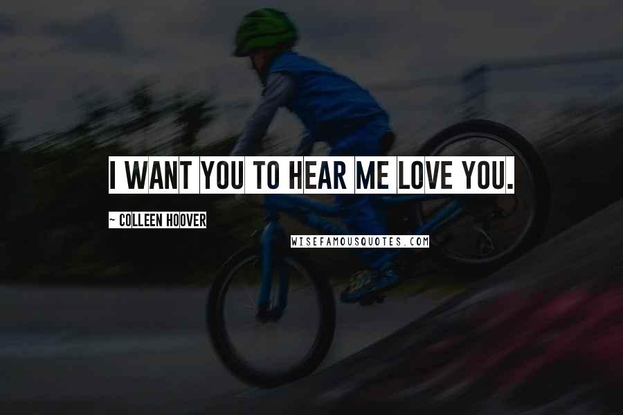 Colleen Hoover Quotes: I want you to hear me love you.