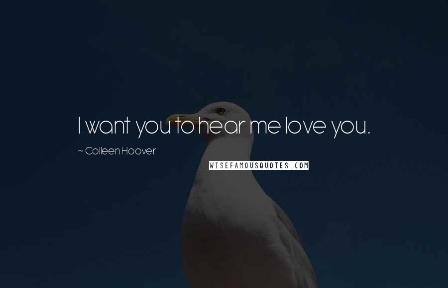 Colleen Hoover Quotes: I want you to hear me love you.