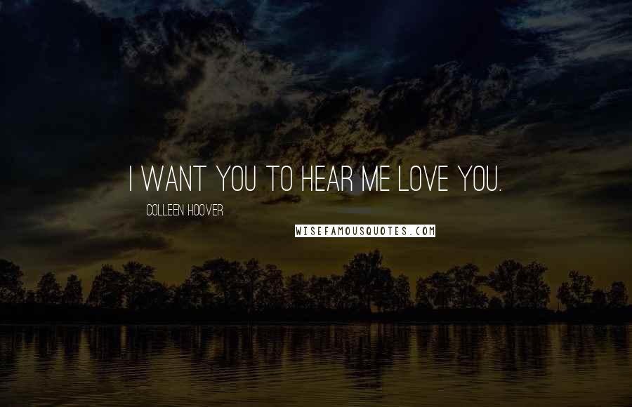 Colleen Hoover Quotes: I want you to hear me love you.