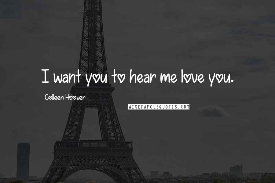 Colleen Hoover Quotes: I want you to hear me love you.