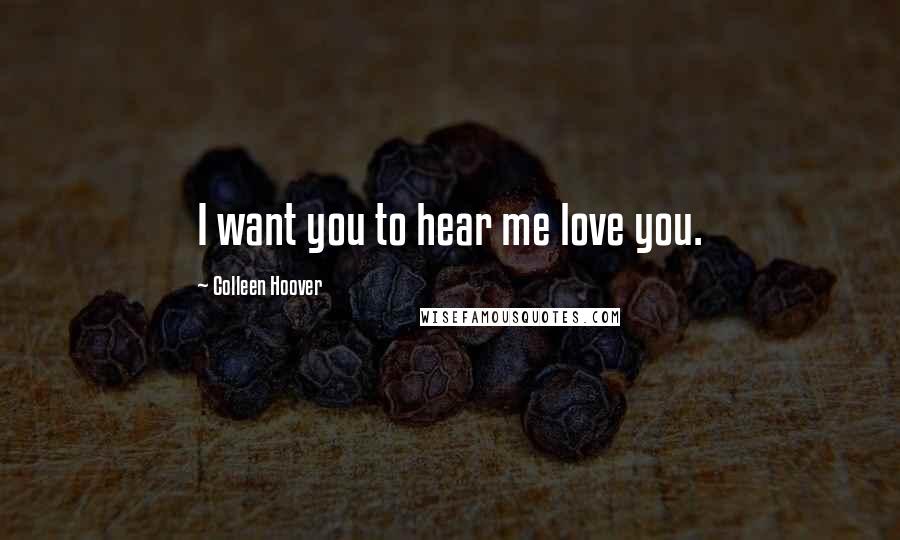 Colleen Hoover Quotes: I want you to hear me love you.