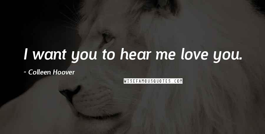 Colleen Hoover Quotes: I want you to hear me love you.