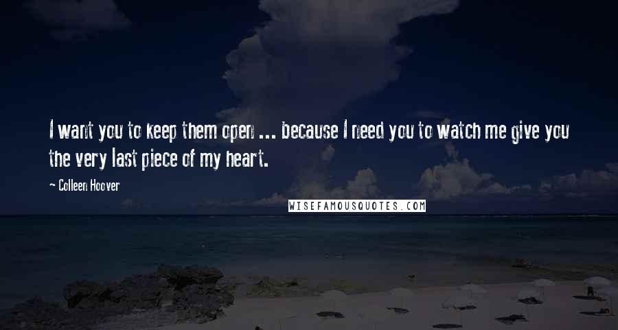 Colleen Hoover Quotes: I want you to keep them open ... because I need you to watch me give you the very last piece of my heart.