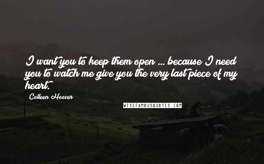 Colleen Hoover Quotes: I want you to keep them open ... because I need you to watch me give you the very last piece of my heart.