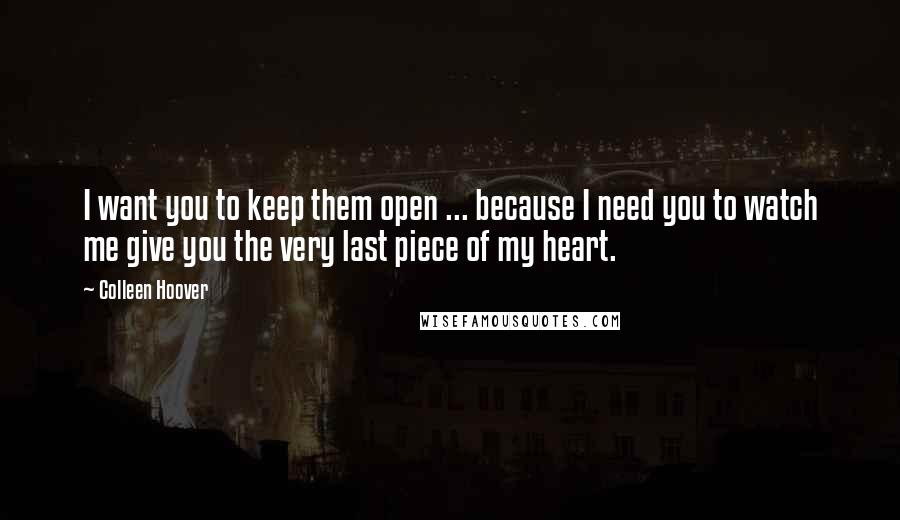 Colleen Hoover Quotes: I want you to keep them open ... because I need you to watch me give you the very last piece of my heart.