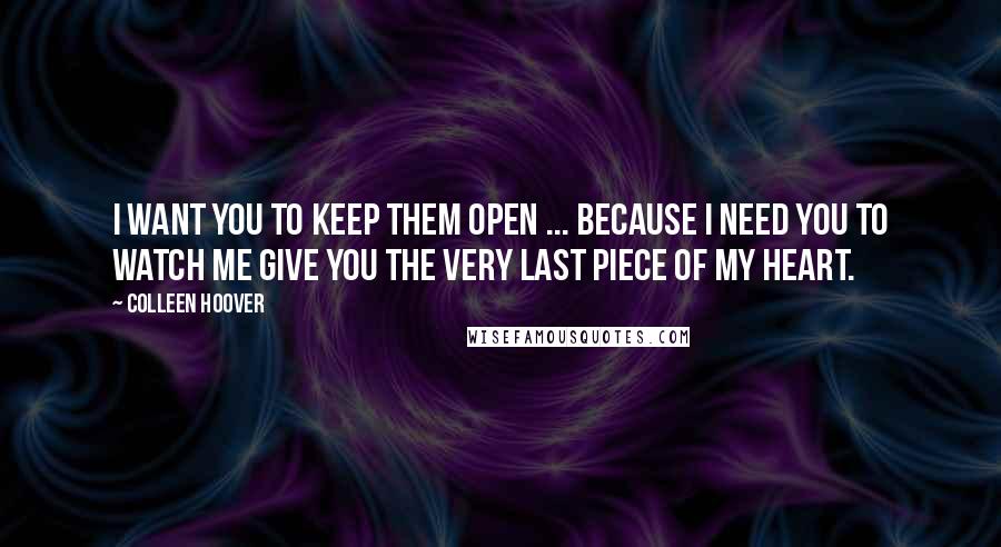 Colleen Hoover Quotes: I want you to keep them open ... because I need you to watch me give you the very last piece of my heart.