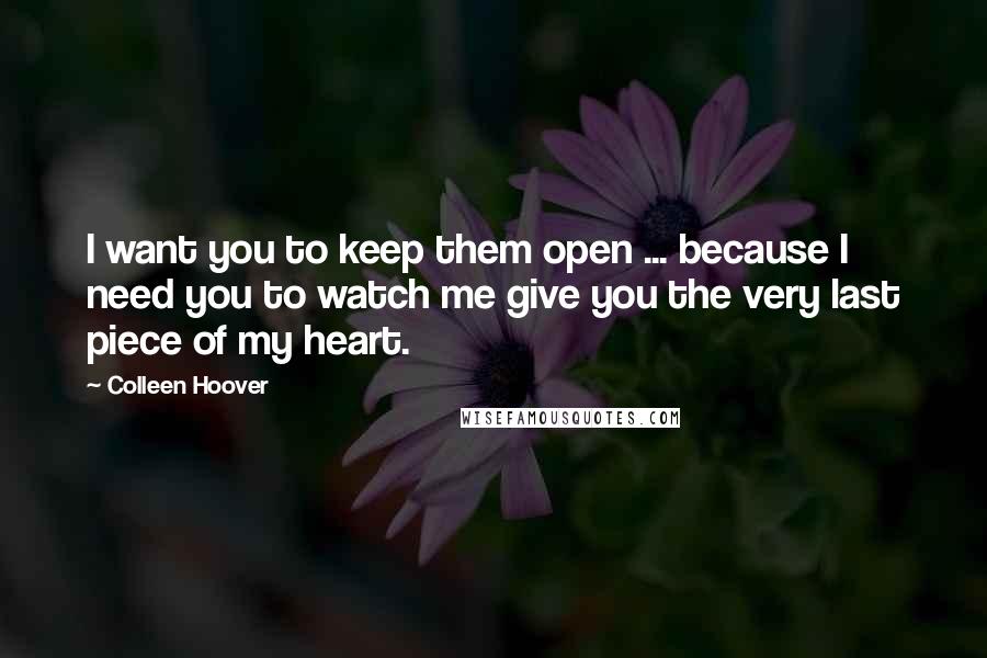 Colleen Hoover Quotes: I want you to keep them open ... because I need you to watch me give you the very last piece of my heart.