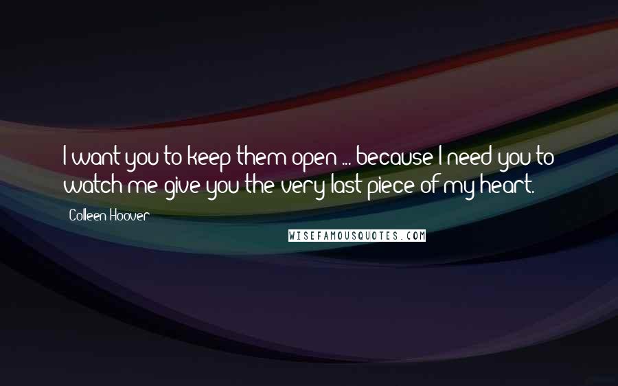 Colleen Hoover Quotes: I want you to keep them open ... because I need you to watch me give you the very last piece of my heart.