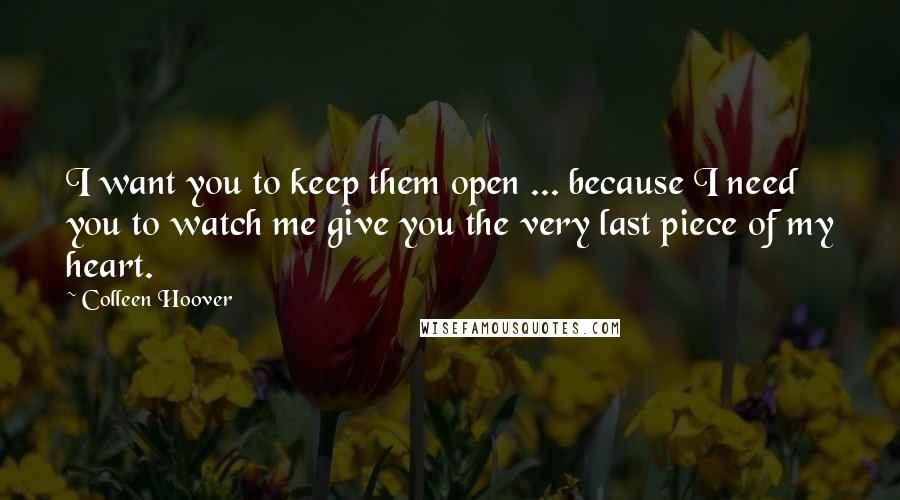 Colleen Hoover Quotes: I want you to keep them open ... because I need you to watch me give you the very last piece of my heart.