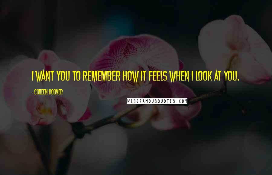 Colleen Hoover Quotes: I want you to remember how it feels when I look at you.