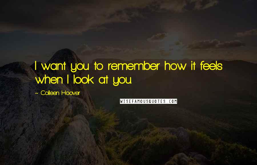 Colleen Hoover Quotes: I want you to remember how it feels when I look at you.