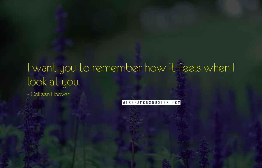 Colleen Hoover Quotes: I want you to remember how it feels when I look at you.