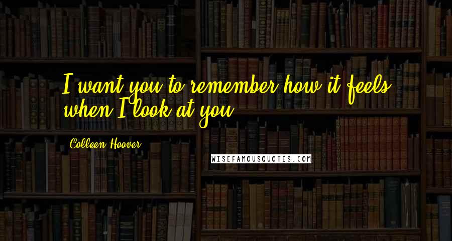 Colleen Hoover Quotes: I want you to remember how it feels when I look at you.