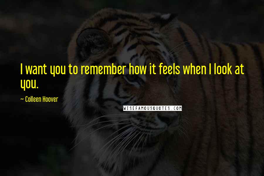 Colleen Hoover Quotes: I want you to remember how it feels when I look at you.