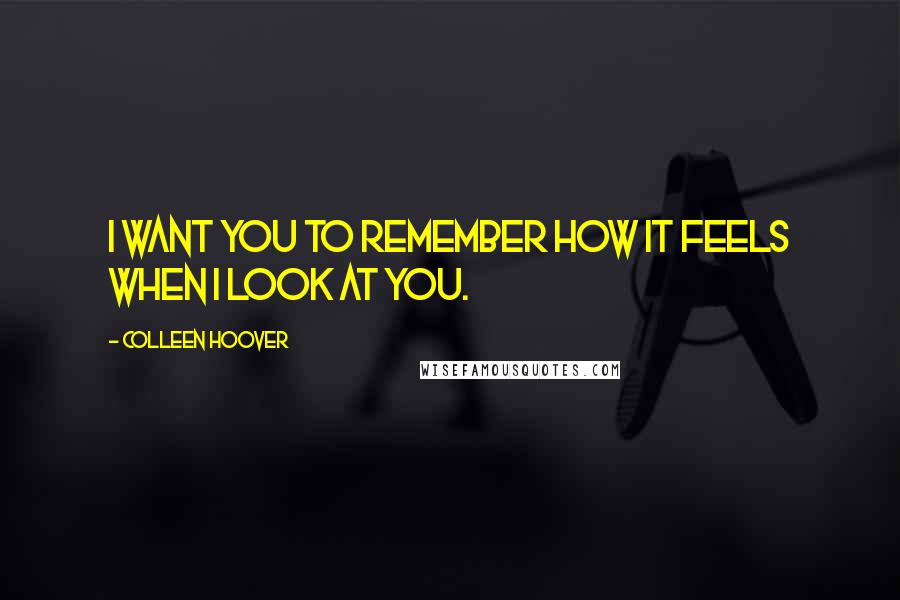 Colleen Hoover Quotes: I want you to remember how it feels when I look at you.