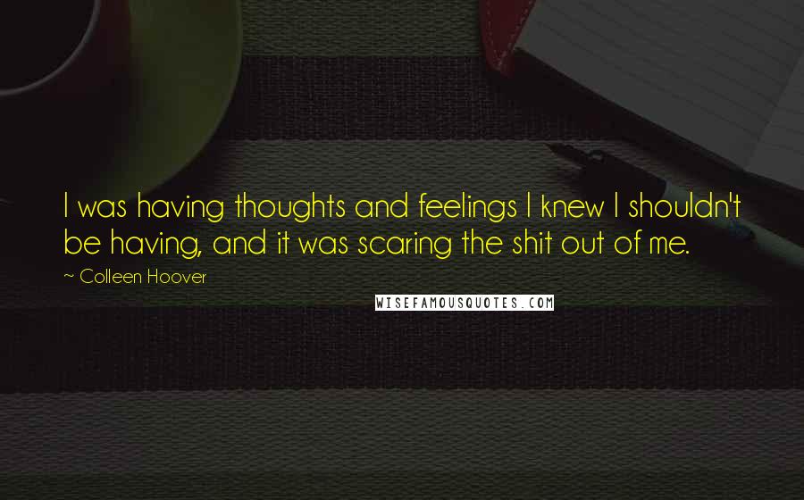 Colleen Hoover Quotes: I was having thoughts and feelings I knew I shouldn't be having, and it was scaring the shit out of me.