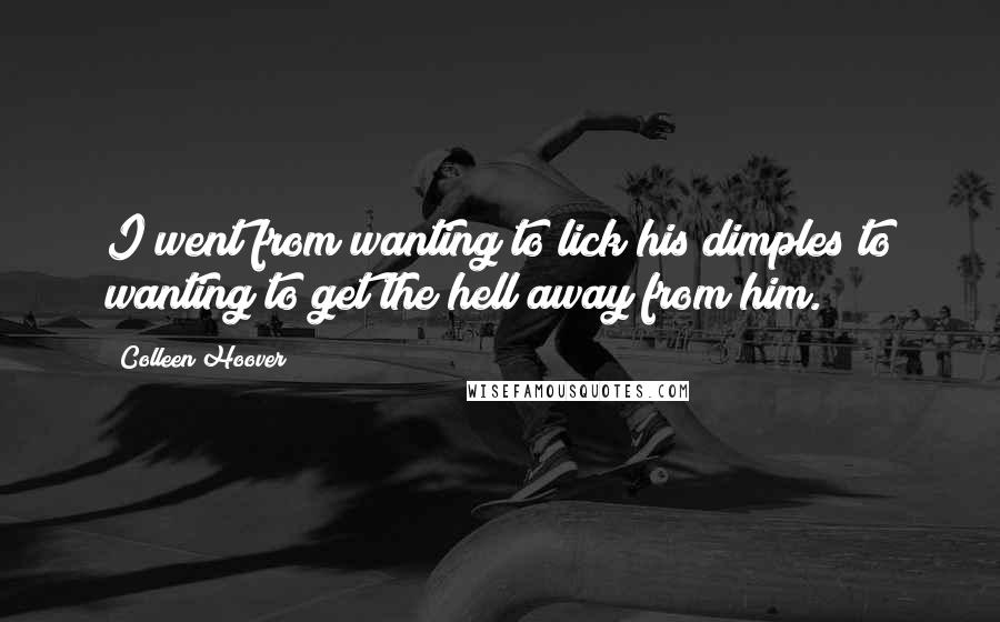 Colleen Hoover Quotes: I went from wanting to lick his dimples to wanting to get the hell away from him.