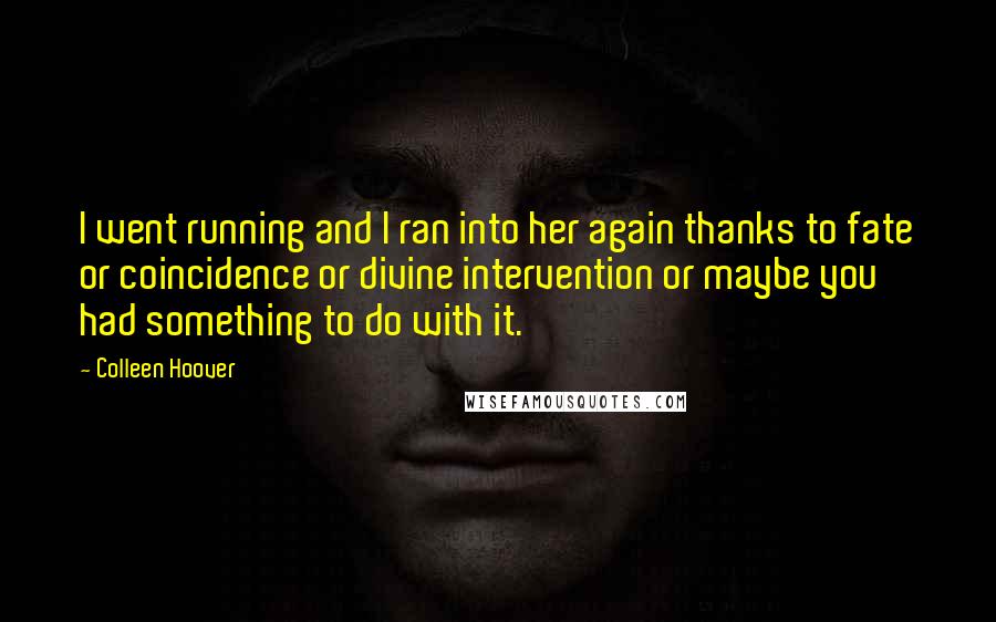 Colleen Hoover Quotes: I went running and I ran into her again thanks to fate or coincidence or divine intervention or maybe you had something to do with it.