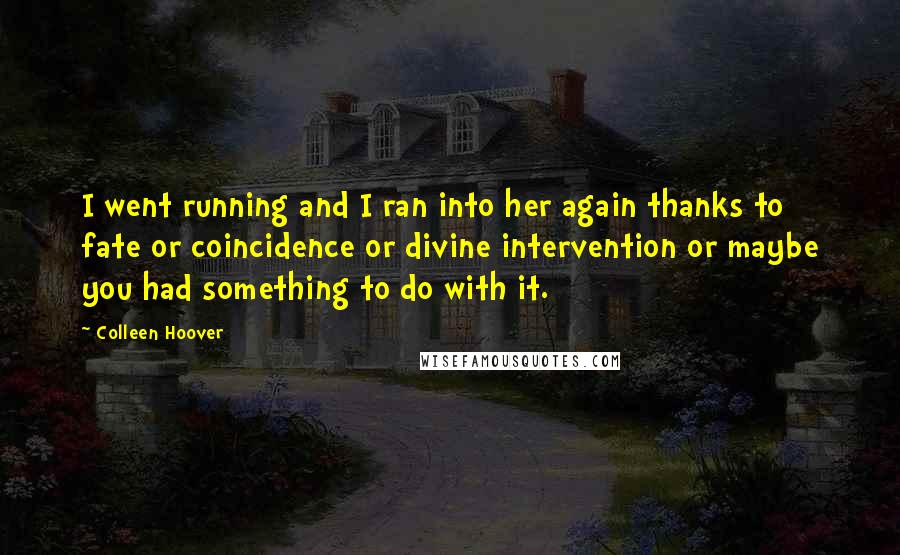 Colleen Hoover Quotes: I went running and I ran into her again thanks to fate or coincidence or divine intervention or maybe you had something to do with it.